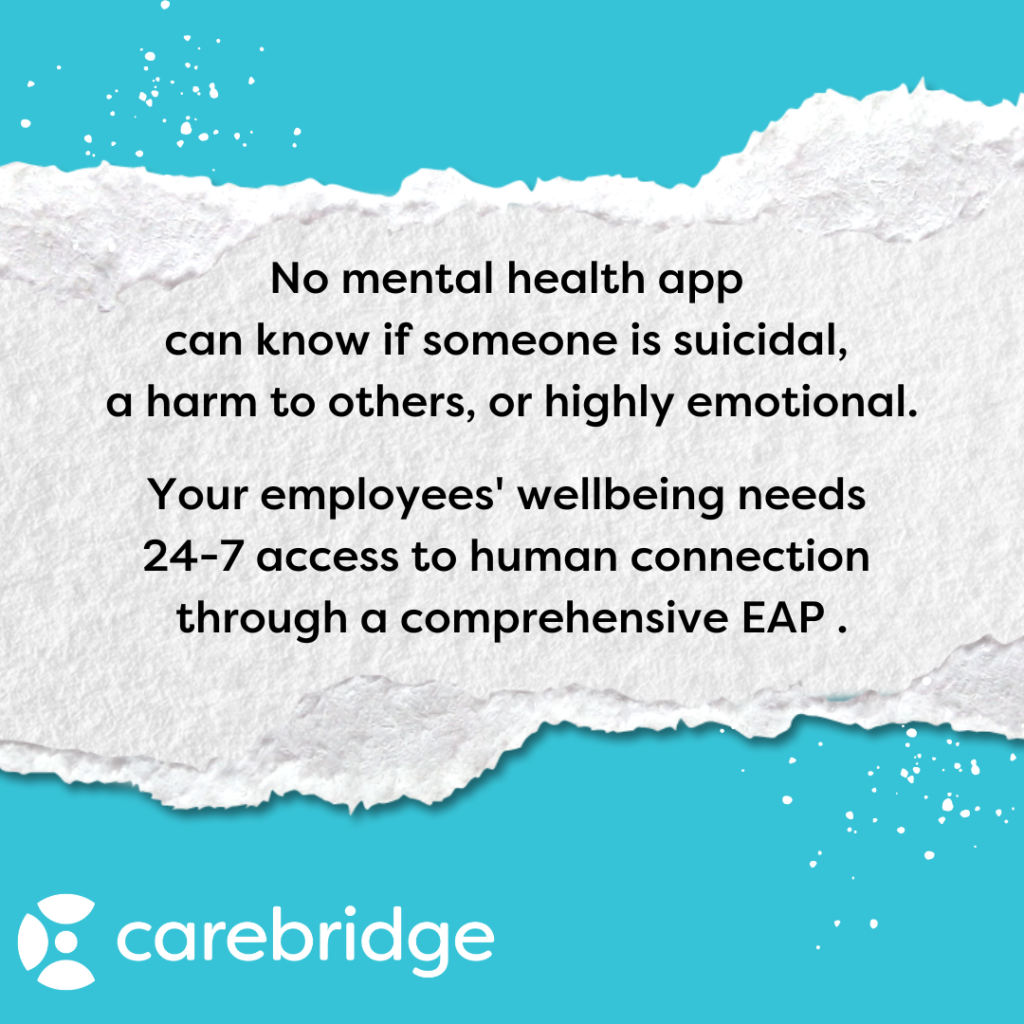 Don't replace counseling with an app. Because no mental health app can know if someone is suicidal, a harm to others, or highly emotional. Your employees' wellbeing needs 24-7 access to human connection through a comprehensive EAP like Carebridge.