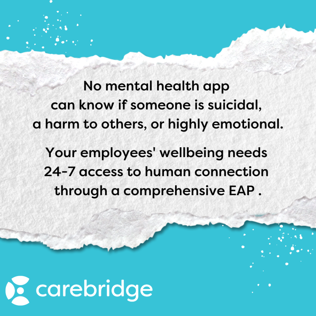 Don't replace counseling with an app. Because no mental health app can know if someone is suicidal, a harm to others, or highly emotional. Your employees' wellbeing needs 24-7 access to human connection through a comprehensive EAP like Carebridge. 